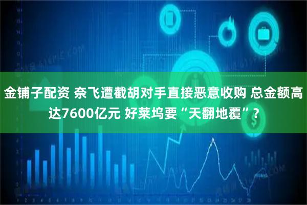 金铺子配资 奈飞遭截胡对手直接恶意收购 总金额高达7600亿元 好莱坞要“天翻地覆”？