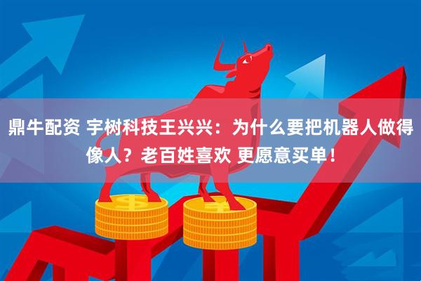 鼎牛配资 宇树科技王兴兴：为什么要把机器人做得像人？老百姓喜欢 更愿意买单！