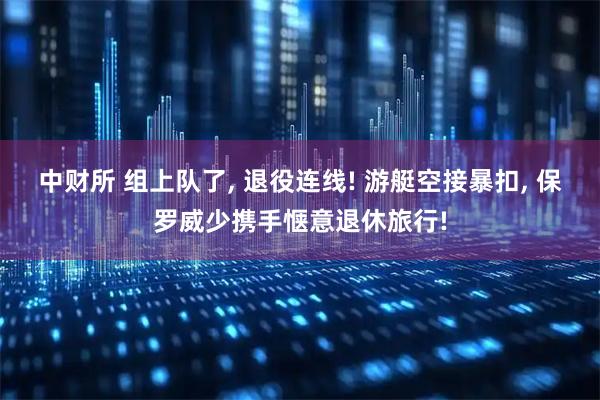 中财所 组上队了, 退役连线! 游艇空接暴扣, 保罗威少携手惬意退休旅行!