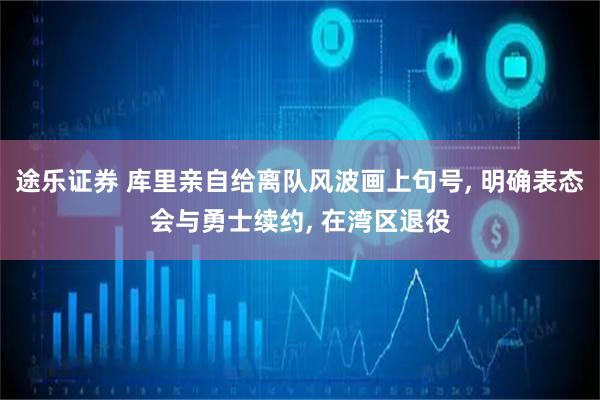 途乐证券 库里亲自给离队风波画上句号, 明确表态会与勇士续约, 在湾区退役